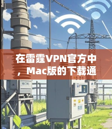 在雷霆VPN官方中，Mac版的下载通常需要通过可靠的网站来源获取，以确保安全性和兼容性。以下是使用雷霆VPN官方下载Mac版VPN的具体步骤