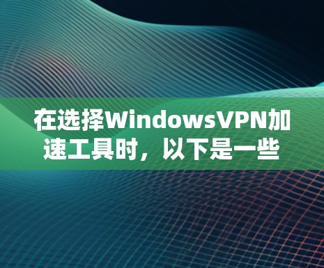 在选择WindowsVPN加速工具时，以下是一些关键点和推荐