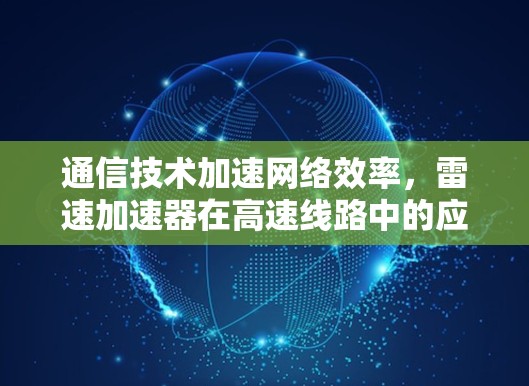 通信技术加速网络效率，雷速加速器在高速线路中的应用与展望