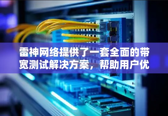 雷神网络提供了一套全面的带宽测试解决方案，帮助用户优化网络使用。以下是基于雷神网络测试工具和报告的总结