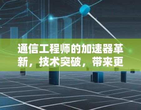 通信工程师的加速器革新，技术突破，带来更高效的通信体验