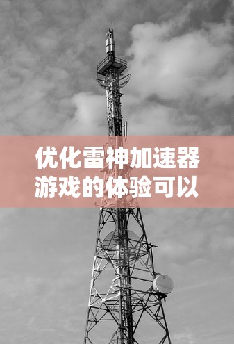 优化雷神加速器游戏的体验可以采用以下步骤和方法