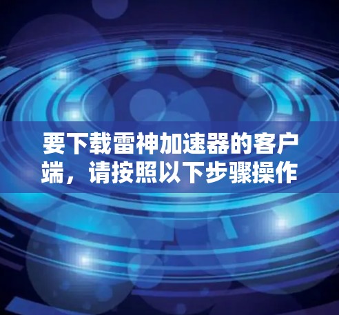要下载雷神加速器的客户端，请按照以下步骤操作
