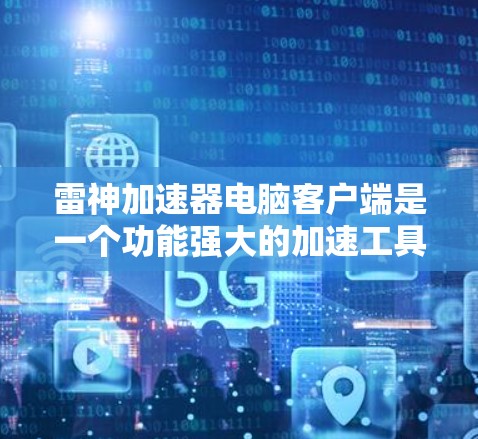雷神加速器电脑客户端是一个功能强大的加速工具，设计以提高电脑性能为目标。以下是对该工具的总结和建议