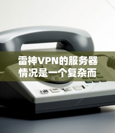雷神VPN的服务器情况是一个复杂而重要的分析，涵盖了多个方面，包括服务器数量、分布、测速、配置、安全性等。以下是基于您的问题和思考过程整理出来的详细答案