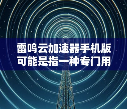 雷鸣云加速器手机版可能是指一种专门用于加速下载或传输数据的加速器应用，通常在手机或电脑上运行。如果您需要加速下载或使用其他功能，可以尝试以下步骤