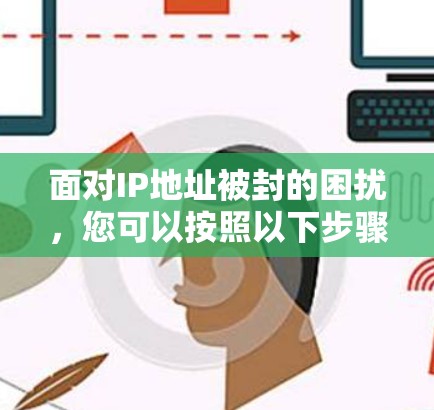 面对IP地址被封的困扰，您可以按照以下步骤进行排查和解决方案