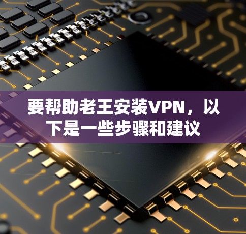 要帮助老王安装VPN，以下是一些步骤和建议