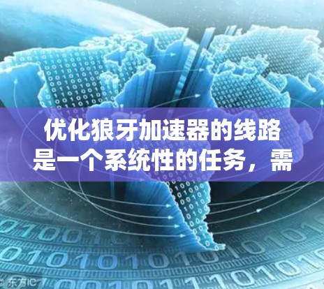 优化狼牙加速器的线路是一个系统性的任务，需要从多个方面进行全面的分析和调整。以下是对优化狼牙加速器线路的详细步骤和建议
