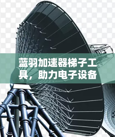 蓝羽加速器梯子工具，助力电子设备高效运行