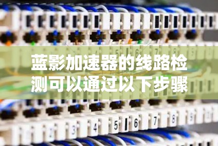蓝影加速器的线路检测可以通过以下步骤进行 蓝影加速器的线路检测可以通过以下步骤进行