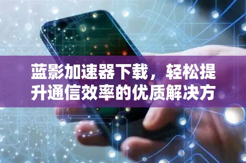 蓝影加速器下载，轻松提升通信效率的优质解决方案