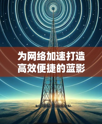 为网络加速打造高效便捷的蓝影加速器