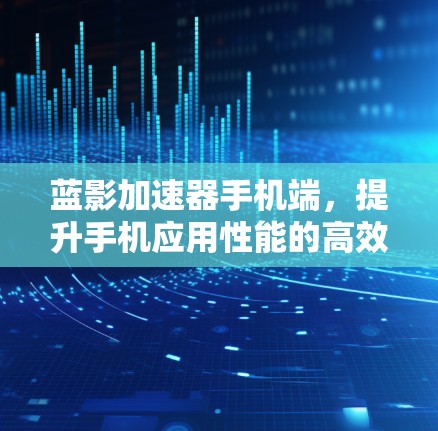 蓝影加速器手机端，提升手机应用性能的高效工具