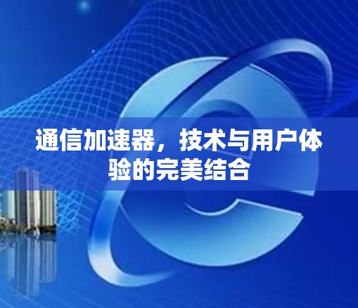 通信加速器，技术与用户体验的完美结合
