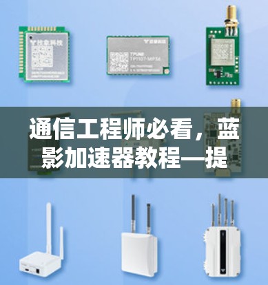 通信工程师必看，蓝影加速器教程—提升通信效率，助力数据传输