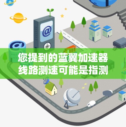 您提到的蓝翼加速器线路测速可能是指测试蓝翼加速器在特定硬件上的运行速度。以下是一些可能的解释和步骤