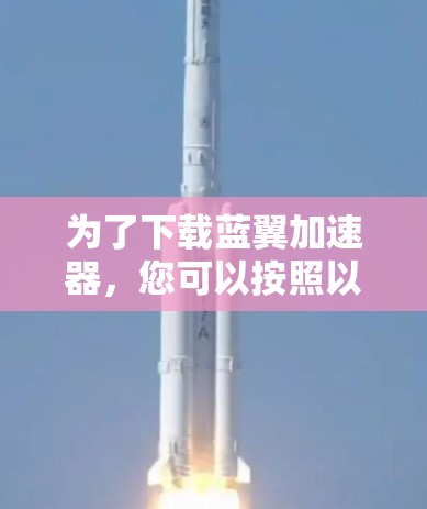 为了下载蓝翼加速器，您可以按照以下步骤进行
