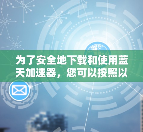 为了安全地下载和使用蓝天加速器，您可以按照以下步骤操作