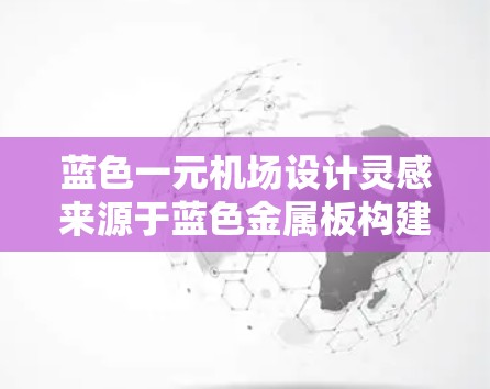 蓝色一元机场设计灵感来源于蓝色金属板构建的现代化机场，融合了时尚、科技和历史元素，通过独特的装饰和功能设计提供沉浸式旅行体验。以下是该机场设计的核心亮点