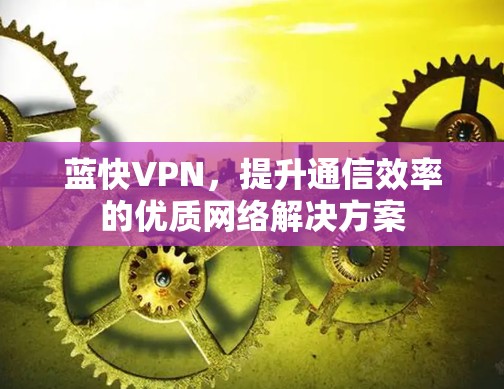 蓝快VPN，提升通信效率的优质网络解决方案