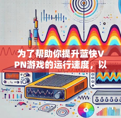 为了帮助你提升蓝快VPN游戏的运行速度，以下是一些推荐的加速软件，并结合速度测试的建议