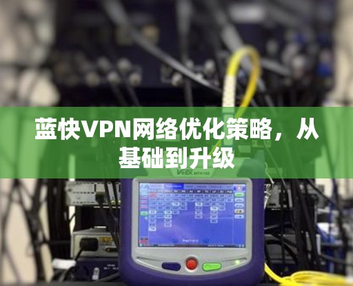 蓝快VPN网络优化策略，从基础到升级