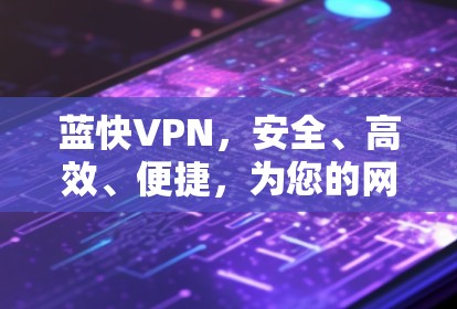 蓝快VPN，安全、高效、便捷，为您的网络保驾护航！