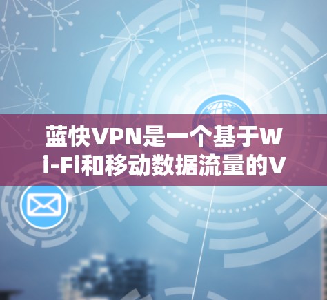蓝快VPN是一个基于Wi-Fi和移动数据流量的VPN服务，提供高安全性、无服务器和无国内网的使用体验。以下是一步步的使用指南