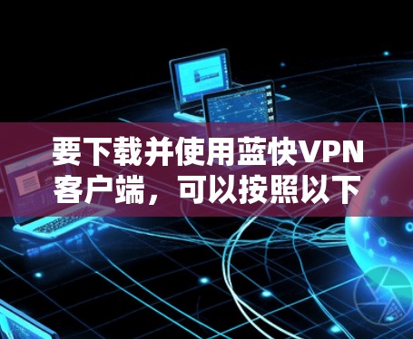 要下载并使用蓝快VPN客户端，可以按照以下步骤进行操作