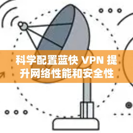 科学配置蓝快 VPN 提升网络性能和安全性是一个系统工程，需要从多个方面进行整合和优化。以下是一个科学的配置指南，帮助您有效地配置蓝快 VPN