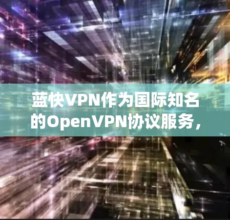 蓝快VPN作为国际知名的OpenVPN协议服务，以其全面的体验和强大的安全保障而闻名。以下是蓝快VPN科学上网的主要特点和用户体验