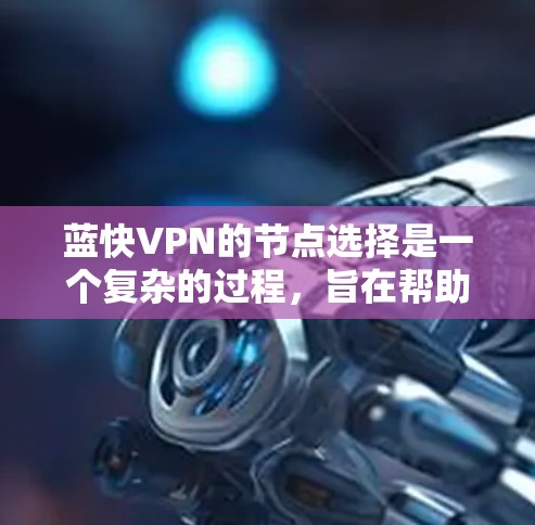 蓝快VPN的节点选择是一个复杂的过程，旨在帮助用户找到一个安全且可靠的网络连接。以下是关于蓝快VPN节点选择的一些关键点