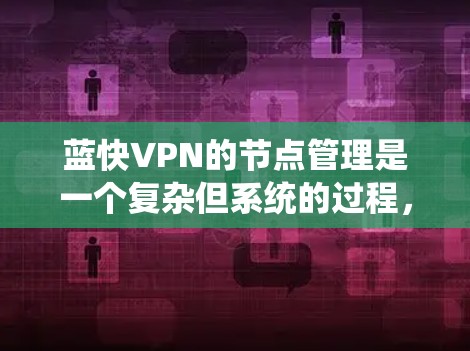 蓝快VPN的节点管理是一个复杂但系统的过程，涉及多个步骤和工具的使用。以下是一个有条理的指南，帮助你理解和执行蓝快VPN的节点管理