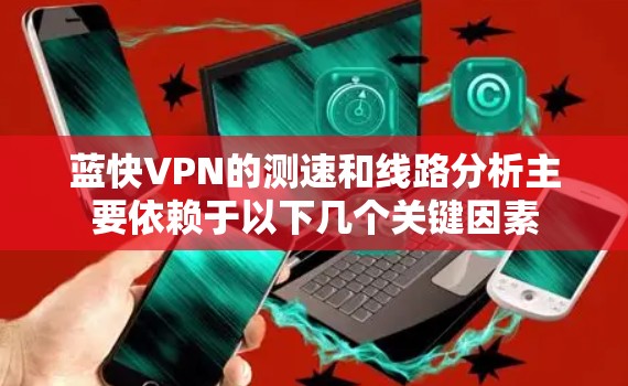 蓝快VPN的测速和线路分析主要依赖于以下几个关键因素