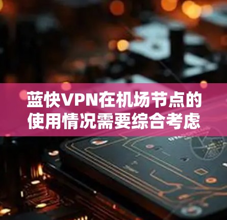 蓝快VPN在机场节点的使用情况需要综合考虑多方面因素，以确保其在安全性和用户体验上的优化。以下是一些具体的解决方案
