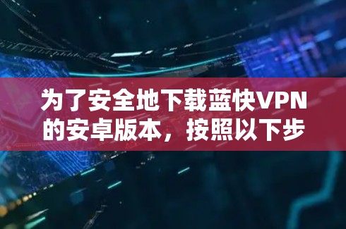 为了安全地下载蓝快VPN的安卓版本，按照以下步骤操作