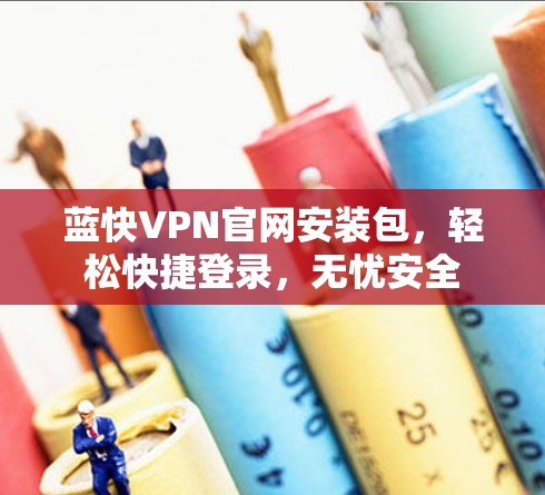 蓝快VPN官网安装包，轻松快捷登录，无忧安全
