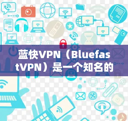 蓝快VPN（BluefastVPN）是一个知名的VPN服务，提供多种VPN选项，如Pro、Home、Basic等，适合不同需求的用户。以下是下载蓝快VPN步骤的详细指南