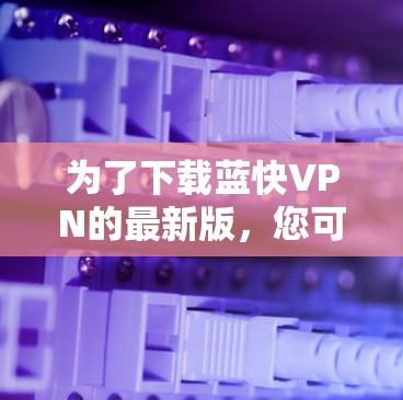 为了下载蓝快VPN的最新版,您可以按照以下步骤进行操作 为了下载蓝快VPN的最新版,您可以按照以下步骤进行操作
