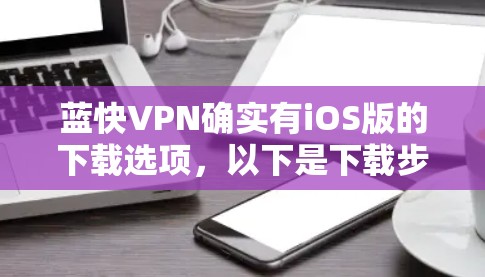 蓝快VPN确实有iOS版的下载选项，以下是下载步骤