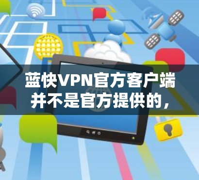 蓝快VPN官方客户端并不是官方提供的，而是基于蓝快VPN作为网络VPN的服务。如果你已经下载了蓝快VPN，但想要更安全的VPN体验，可以尝试通过以下步骤进行下载