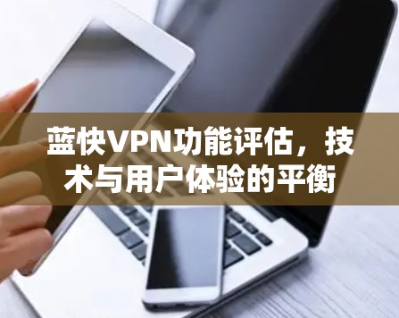 蓝快VPN功能评估，技术与用户体验的平衡