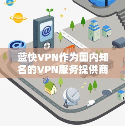 蓝快VPN作为国内知名的VPN服务提供商，以其高效、安全、易用的特点和多项功能评测而受到用户的好评。以下是蓝快VPN的功能评测