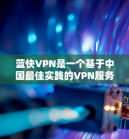 蓝快VPN是一个基于中国最佳实践的VPN服务，提供多种功能和体验，帮助用户安全地访问网络资源。以下是其主要功能的详细介绍