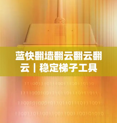 蓝快翻墙翻云翻云翻云｜稳定梯子工具