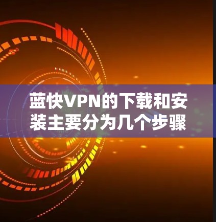 蓝快VPN的下载和安装主要分为几个步骤 蓝快VPN的下载和安装主要分为几个步骤