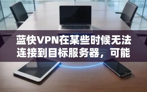 蓝快VPN在某些时候无法连接到目标服务器,可能是由于多种原因导致的。以下是一些可能的原因和解决方案 蓝快VPN在某些时候无法连接到目标服务器,可能是由于多种原因导致的。以下是一些可能的原因和解决方案