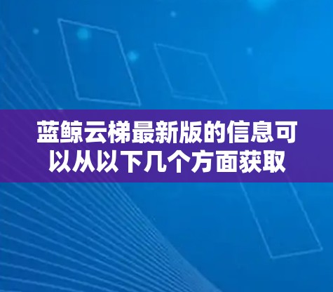 蓝鲸云梯最新版的信息可以从以下几个方面获取