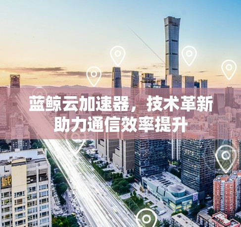 蓝鲸云加速器，技术革新助力通信效率提升